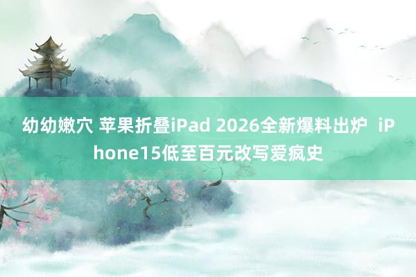 幼幼嫩穴 苹果折叠iPad 2026全新爆料出炉  iPhone15低至百元改写爱疯史