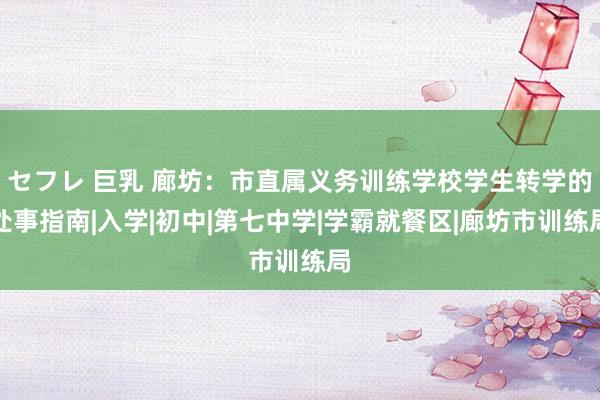 セフレ 巨乳 廊坊：市直属义务训练学校学生转学的处事指南|入学|初中|第七中学|学霸就餐区|廊坊市训练局