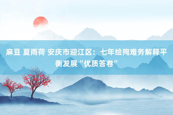 麻豆 夏雨荷 安庆市迎江区：七年绘殉难务解释平衡发展“优质答卷”