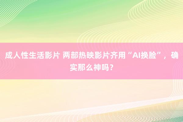 成人性生活影片 两部热映影片齐用“AI换脸”，确实那么神吗？