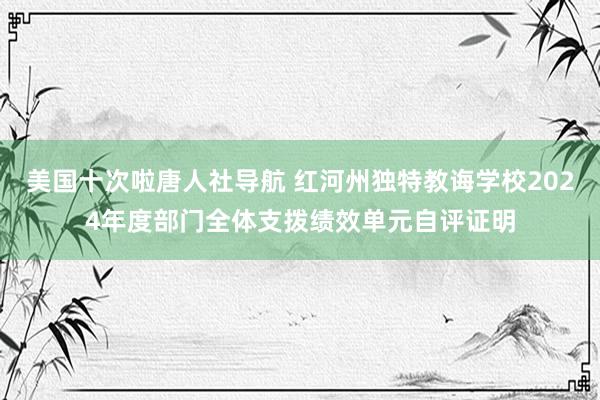 美国十次啦唐人社导航 红河州独特教诲学校2024年度部门全体支拨绩效单元自评证明