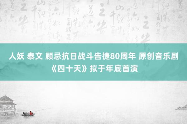 人妖 泰文 顾忌抗日战斗告捷80周年 原创音乐剧《四十天》拟于年底首演