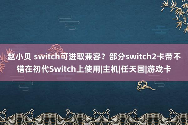 赵小贝 switch可进取兼容？部分switch2卡带不错在初代Switch上使用|主机|任天国|游戏卡