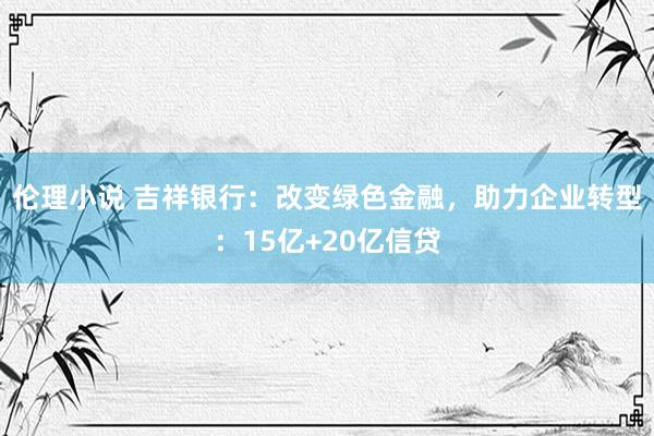 伦理小说 吉祥银行：改变绿色金融，助力企业转型：15亿+20亿信贷