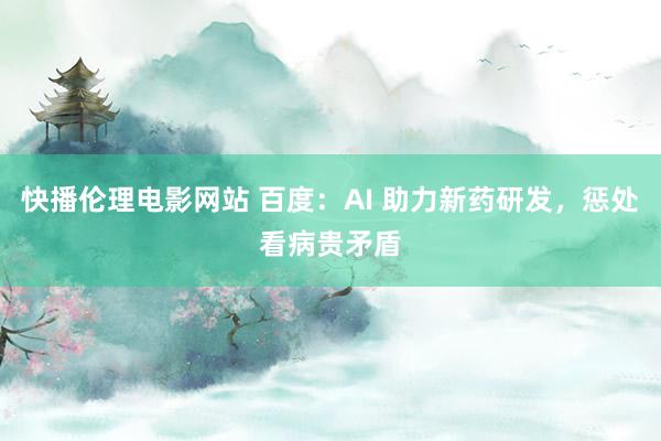 快播伦理电影网站 百度：AI 助力新药研发，惩处看病贵矛盾
