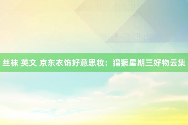 丝袜 英文 京东衣饰好意思妆：猖獗星期三好物云集