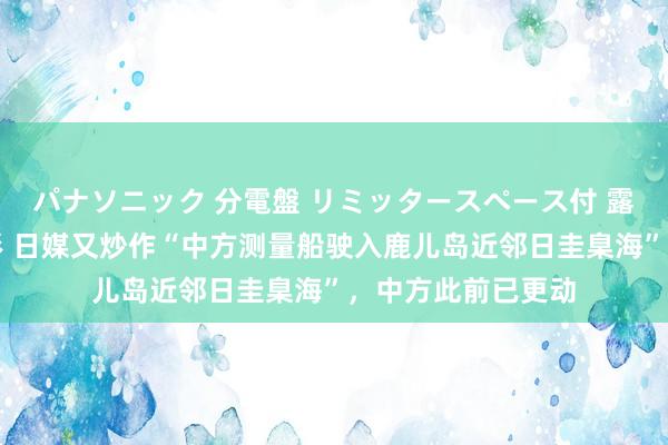 パナソニック 分電盤 リミッタースペース付 露出・半埋込両用形 日媒又炒作“中方测量船驶入鹿儿岛近邻日圭臬海”，中方此前已更动