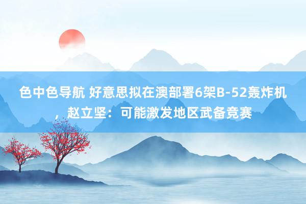 色中色导航 好意思拟在澳部署6架B-52轰炸机，赵立坚：可能激发地区武备竞赛