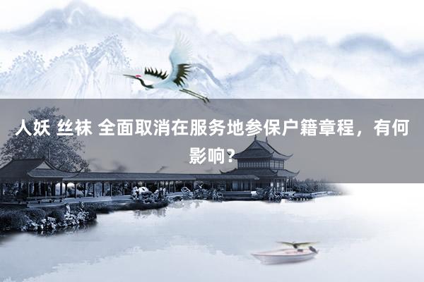 人妖 丝袜 全面取消在服务地参保户籍章程，有何影响？