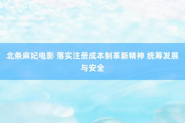 北条麻妃电影 落实注册成本制革新精神 统筹发展与安全