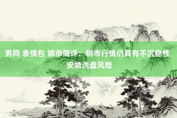 男同 表情包 钢市简评：钢市行情仍具有不沉稳性  安靖洗盘风险