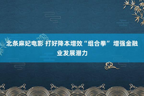 北条麻妃电影 打好降本增效“组合拳” 增强金融业发展潜力