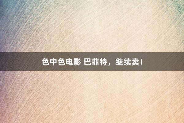 色中色电影 巴菲特，继续卖！