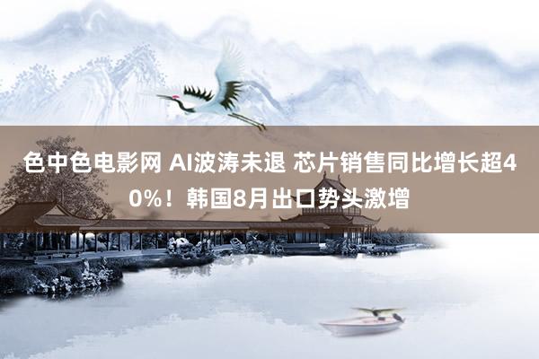 色中色电影网 AI波涛未退 芯片销售同比增长超40%！韩国8月出口势头激增