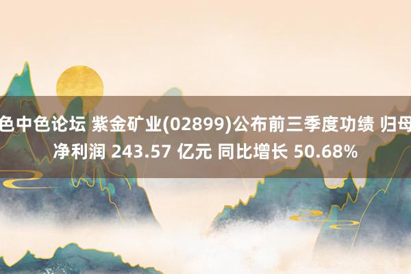 色中色论坛 紫金矿业(02899)公布前三季度功绩 归母净利润 243.57 亿元 同比增长 50.68%