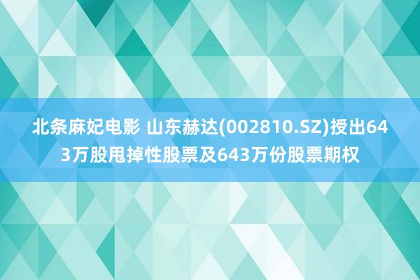北条麻妃电影 山东赫达(002810.SZ)授出643万股甩掉性股票及643万份股票期权