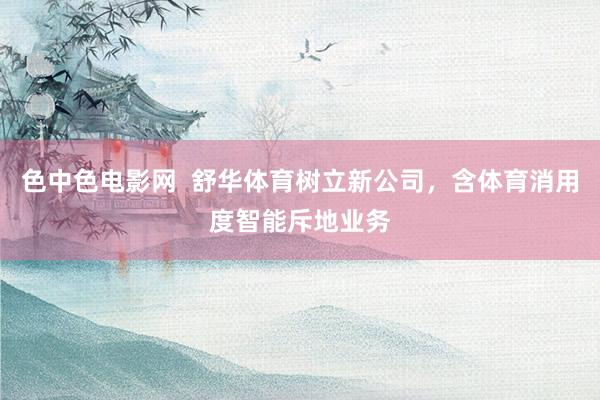 色中色电影网 舒华体育树立新公司,含体育消用度智能斥地业务