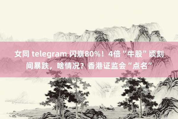 女同 telegram 闪崩80%！4倍“牛股”顷刻间暴跌，啥情况？香港证监会“点名”