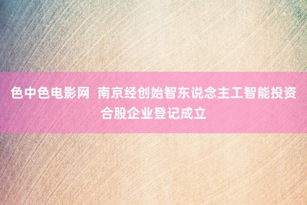 色中色电影网  南京经创始智东说念主工智能投资合股企业登记成立
