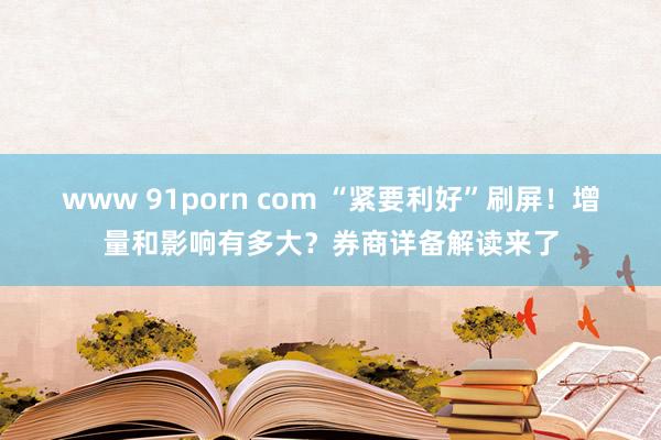 www 91porn com “紧要利好”刷屏！增量和影响有多大？券商详备解读来了