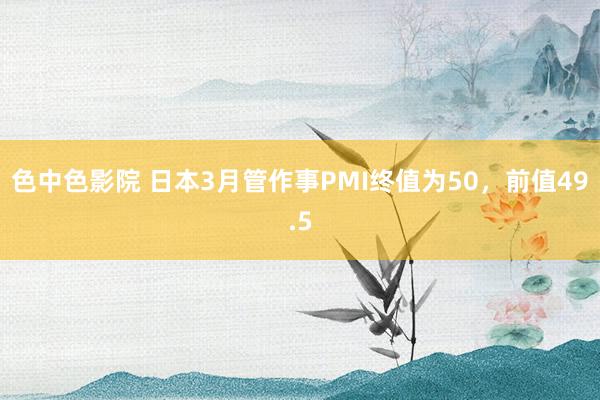 色中色影院 日本3月管作事PMI终值为50，前值49.5